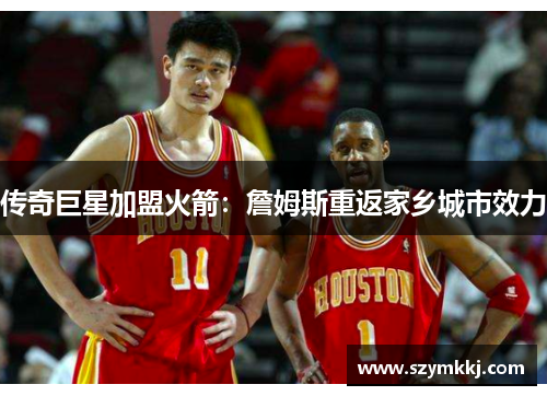 传奇巨星加盟火箭：詹姆斯重返家乡城市效力